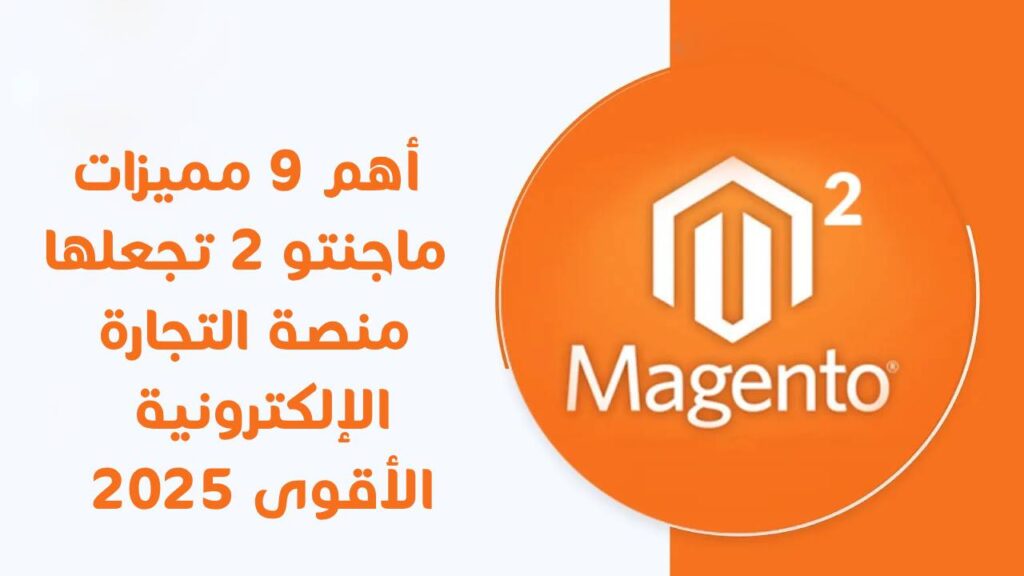 أهم 9 مميزات ماجنتو 2 تجعلها منصة التجارة الإلكترونية الأقوى 2025