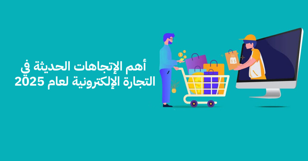 أهم الإتجاهات الحديثة في التجارة الإلكترونية لعام 2025